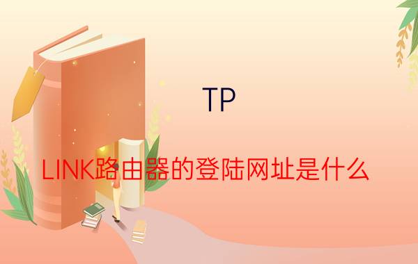 TP LINK路由器的登陆网址是什么？